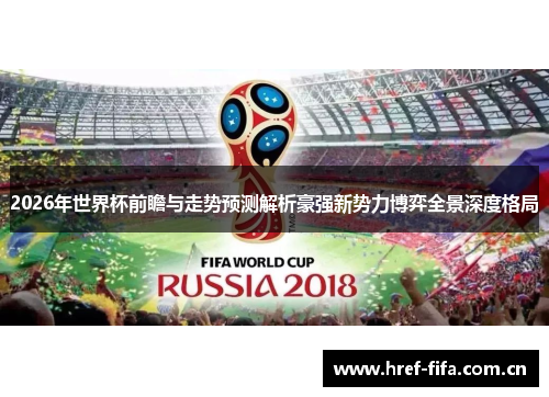 2026年世界杯前瞻与走势预测解析豪强新势力博弈全景深度格局 2026年世界杯前瞻与走势预测解析豪强新势力博弈全景深度格局