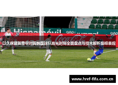 以久保建英意甲对阵韩国球队高光时刻全面盘点与技术解析巅峰表现 以久保建英意甲对阵韩国球队高光时刻全面盘点与技术解析巅峰表现