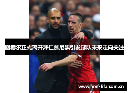 图赫尔正式离开拜仁慕尼黑引发球队未来走向关注